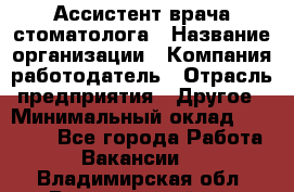 Ассистент врача-стоматолога › Название организации ­ Компания-работодатель › Отрасль предприятия ­ Другое › Минимальный оклад ­ 55 000 - Все города Работа » Вакансии   . Владимирская обл.,Вязниковский р-н